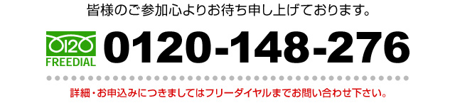 皆様のご参加心よりお待ち申し上げております。フリーダイヤル：0120-148-276　詳細・お申込につきましてはフリーダイヤルまでお問合せ下さい